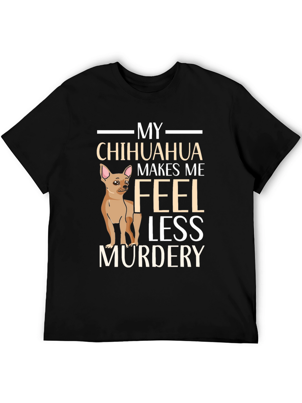 My Chihuahua Makes Me Feel Less Murdery T-Shirt